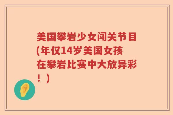 美国攀岩少女闯关节目(年仅14岁美国女孩在攀岩比赛中大放异彩!) 美国攀岩少女闯关节目(年仅14岁美国女孩在攀岩比赛中大放异彩!)