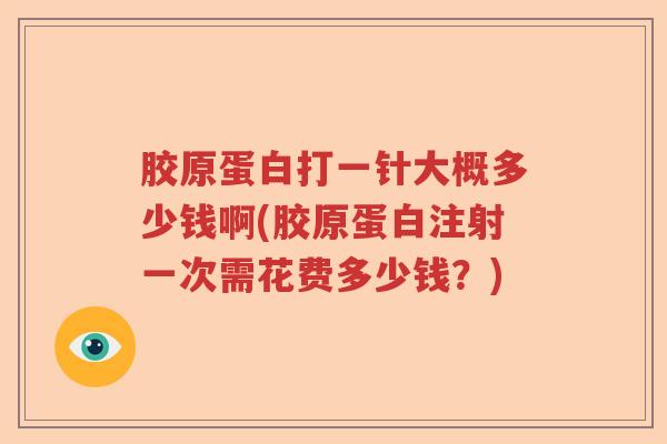 胶原蛋白打一针大概多少钱啊(胶原蛋白注射一次需花费多少钱?) 胶原蛋白打一针大概多少钱啊(胶原蛋白注射一次需花费多少钱?)