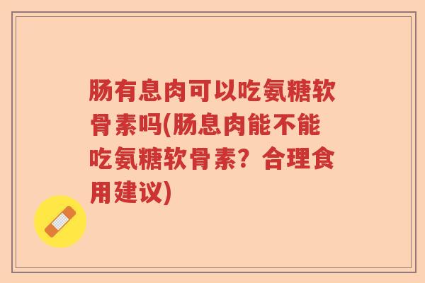 肠有息肉可以吃氨糖软骨素吗(肠息肉能不能吃氨糖软骨素?合理食用建议) 肠有息肉可以吃氨糖软骨素吗(肠息肉能不能吃氨糖软骨素?合理食用建议)