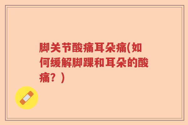 脚关节酸痛耳朵痛(如何缓解脚踝和耳朵的酸痛?) 脚关节酸痛耳朵痛(如何缓解脚踝和耳朵的酸痛?)