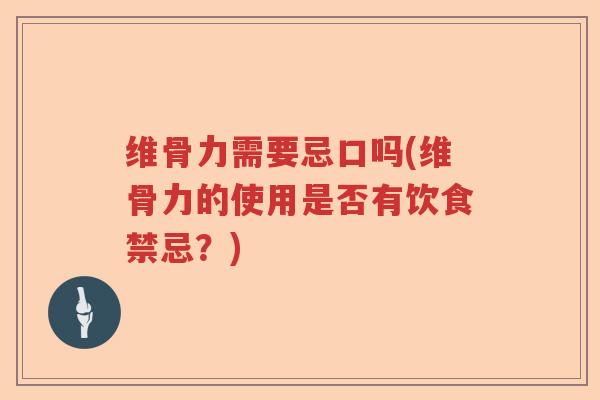 维骨力需要忌口吗(维骨力的使用是否有饮食禁忌?) 维骨力需要忌口吗(维骨力的使用是否有饮食禁忌?)
