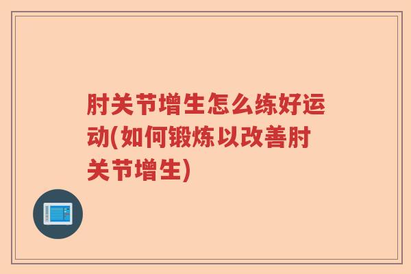 肘关节增生怎么练好运动(如何锻炼以改善肘关节增生) 肘关节增生怎么练好运动(如何锻炼以改善肘关节增生)