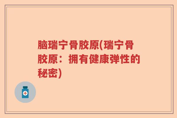 脑瑞宁骨胶原(瑞宁骨胶原:拥有健康弹性的秘密) 脑瑞宁骨胶原(瑞宁骨胶原:拥有健康弹性的秘密)