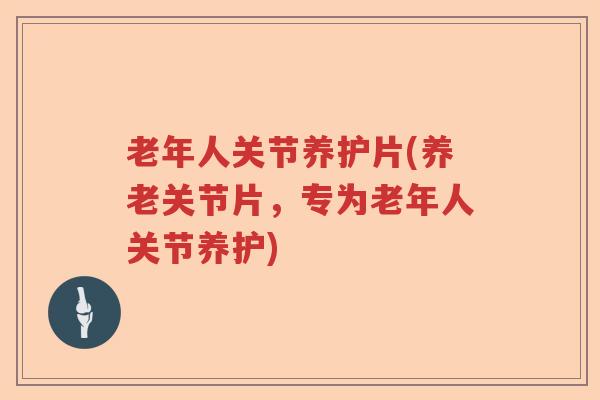 老年人关节养护片(养老关节片,专为老年人关节养护) 老年人关节养护片(养老关节片,专为老年人关节养护)