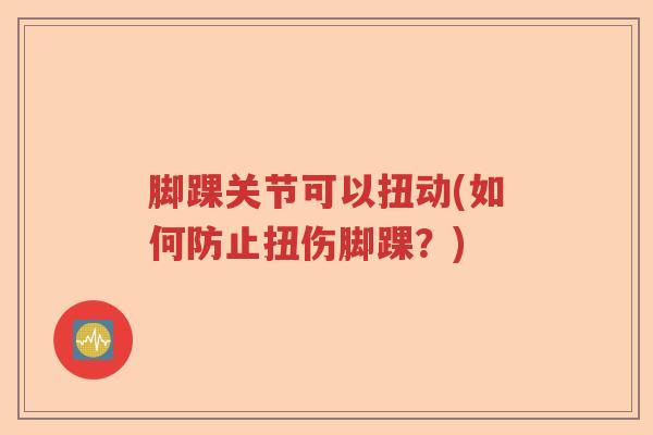 脚踝关节可以扭动(如何防止扭伤脚踝?) 脚踝关节可以扭动(如何防止扭伤脚踝?)