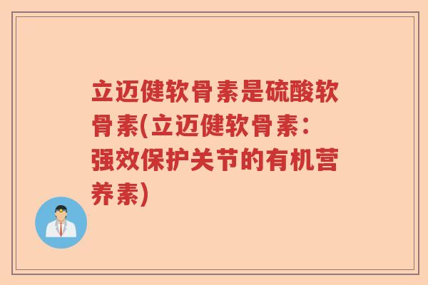 立迈健软骨素是硫酸软骨素(立迈健软骨素：强效保护关节的有机营养素)
