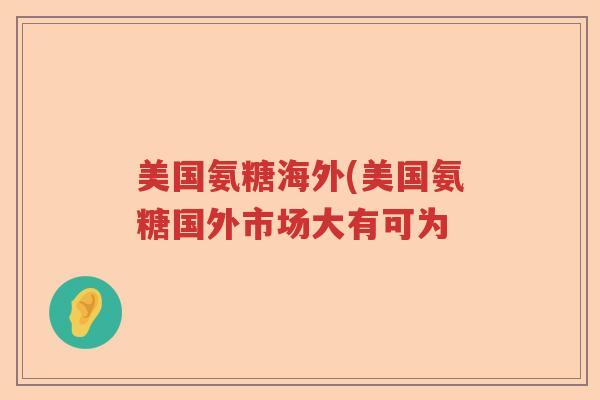 美国氨糖海外(美国氨糖国外市场大有可为