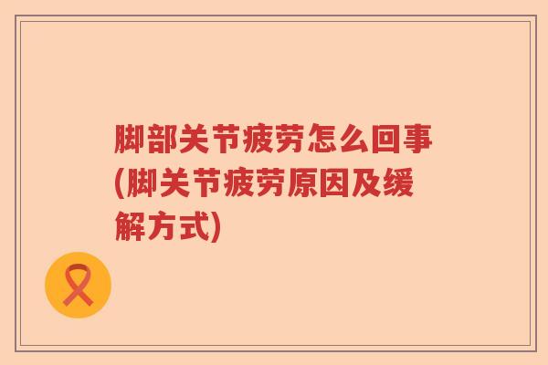 脚部关节疲劳怎么回事(脚关节疲劳原因及缓解方式) 脚部关节疲劳怎么回事(脚关节疲劳原因及缓解方式)