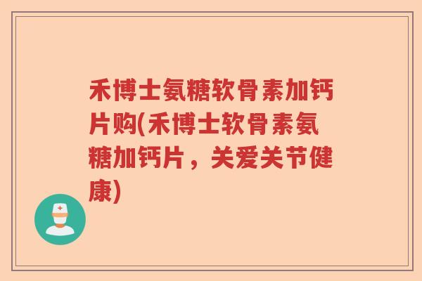 禾博士氨糖软骨素加钙片购(禾博士软骨素氨糖加钙片,关爱关节健康) 禾博士氨糖软骨素加钙片购(禾博士软骨素氨糖加钙片,关爱关节健康)