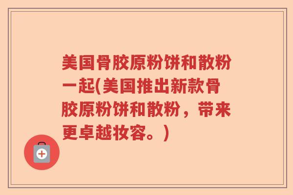 美国骨胶原粉饼和散粉一起(美国推出新款骨胶原粉饼和散粉,带来更卓越妆容。) 美国骨胶原粉饼和散粉一起(美国推出新款骨胶原粉饼和散粉,带来更卓越妆容。)