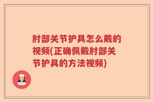 肘部关节护具怎么戴的视频(正确佩戴肘部关节护具的方法视频)