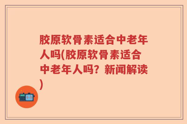 胶原软骨素适合中老年人吗(胶原软骨素适合中老年人吗?新闻解读) 胶原软骨素适合中老年人吗(胶原软骨素适合中老年人吗?新闻解读)