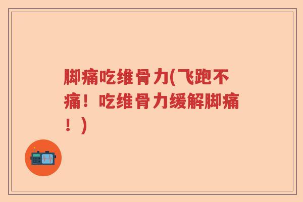 脚痛吃维骨力(飞跑不痛!吃维骨力缓解脚痛!) 脚痛吃维骨力(飞跑不痛!吃维骨力缓解脚痛!)