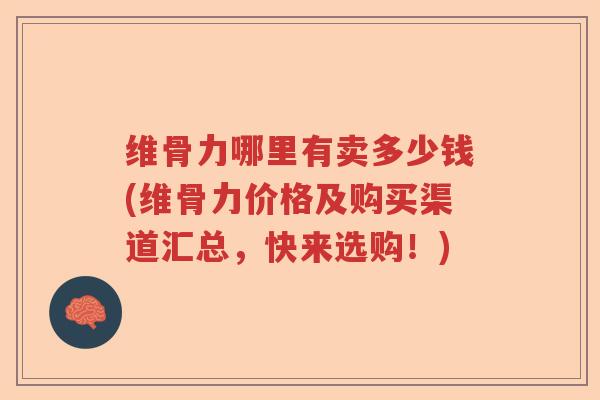 维骨力哪里有卖多少钱(维骨力价格及购买渠道汇总，快来选购！)