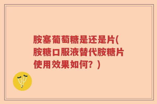 胺塞葡萄糖是还是片(胺糖口服液替代胺糖片使用效果如何?) 胺塞葡萄糖是还是片(胺糖口服液替代胺糖片使用效果如何?)