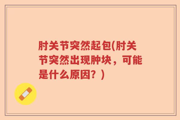 肘关节突然起包(肘关节突然出现肿块,可能是什么原因?) 肘关节突然起包(肘关节突然出现肿块,可能是什么原因?)