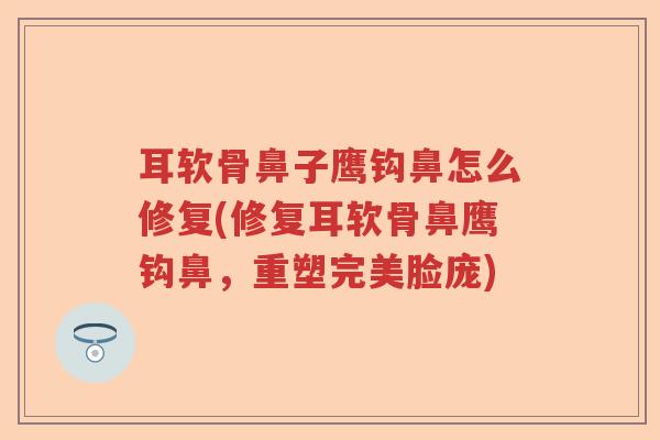 耳软骨鼻子鹰钩鼻怎么修复(修复耳软骨鼻鹰钩鼻,重塑完美脸庞) 耳软骨鼻子鹰钩鼻怎么修复(修复耳软骨鼻鹰钩鼻,重塑完美脸庞)