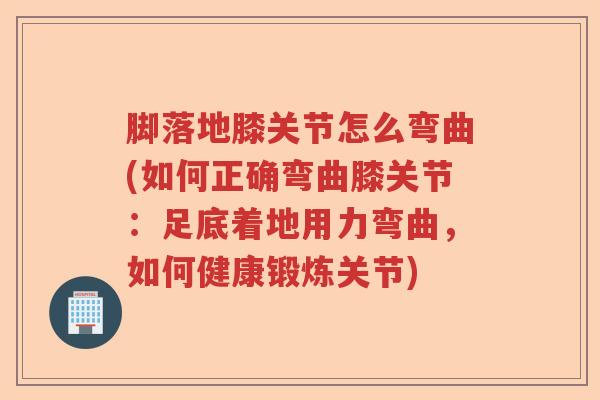 脚落地膝关节怎么弯曲(如何正确弯曲膝关节：足底着地用力弯曲，如何健康锻炼关节)