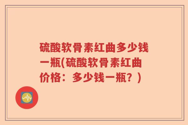 硫酸软骨素红曲多少钱一瓶(硫酸软骨素红曲价格：多少钱一瓶？)