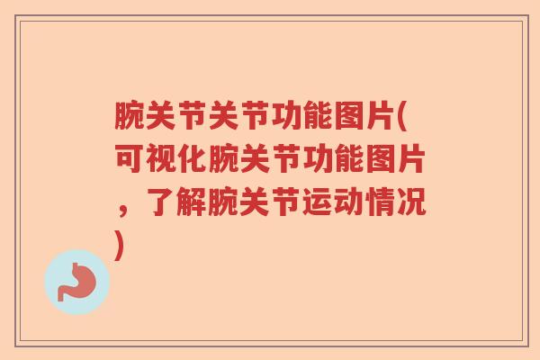 腕关节关节功能图片(可视化腕关节功能图片,了解腕关节运动情况) 腕关节关节功能图片(可视化腕关节功能图片,了解腕关节运动情况)