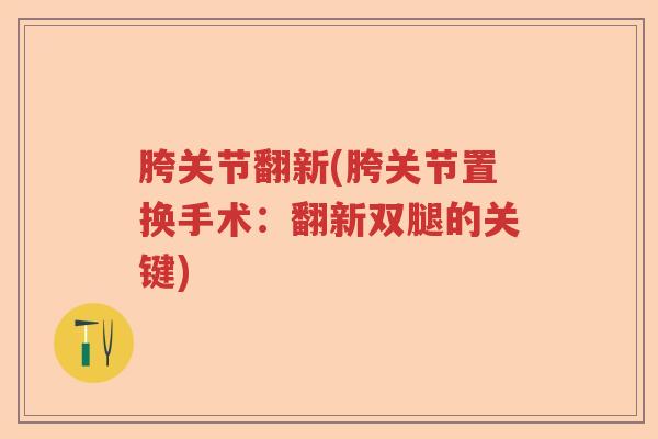 胯关节翻新(胯关节置换手术:翻新双腿的关键) 胯关节翻新(胯关节置换手术:翻新双腿的关键)