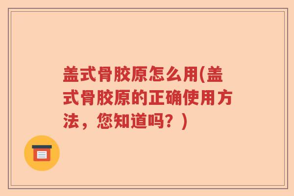 盖式骨胶原怎么用(盖式骨胶原的正确使用方法,您知道吗?) 盖式骨胶原怎么用(盖式骨胶原的正确使用方法,您知道吗?)