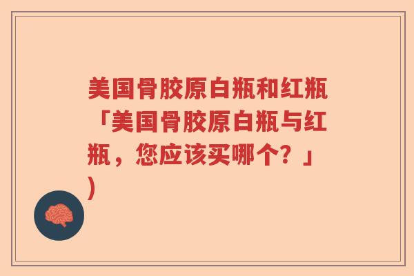 美国骨胶原白瓶和红瓶「美国骨胶原白瓶与红瓶,您应该买哪个?」) 美国骨胶原白瓶和红瓶「美国骨胶原白瓶与红瓶,您应该买哪个?」)