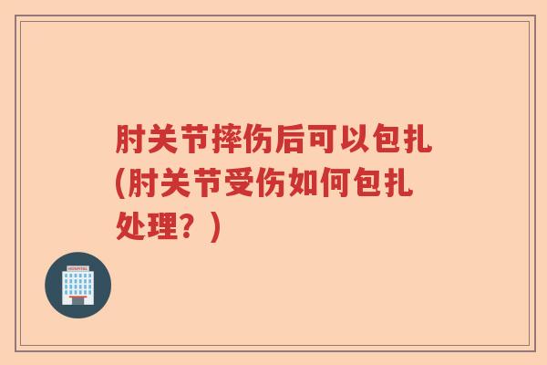 肘关节摔伤后可以包扎(肘关节受伤如何包扎处理?) 肘关节摔伤后可以包扎(肘关节受伤如何包扎处理?)