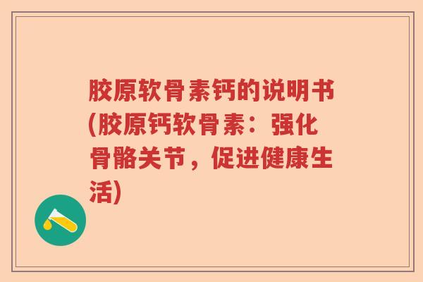 胶原软骨素钙的说明书(胶原钙软骨素:强化骨骼关节,促进健康生活) 胶原软骨素钙的说明书(胶原钙软骨素:强化骨骼关节,促进健康生活)
