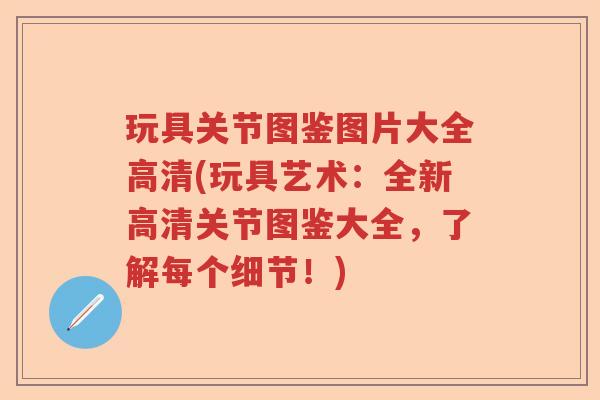 玩具关节图鉴图片大全高清(玩具艺术:全新高清关节图鉴大全,了解每个细节!) 玩具关节图鉴图片大全高清(玩具艺术:全新高清关节图鉴大全,了解每个细节!)