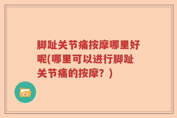 脚趾关节痛按摩哪里好呢(哪里可以进行脚趾关节痛的按摩？)