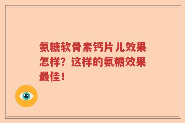 氨糖软骨素钙片儿效果怎样？这样的氨糖效果佳！