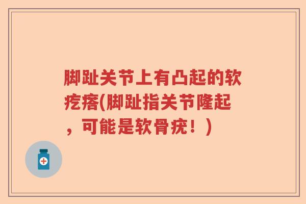 脚趾关节上有凸起的软疙瘩(脚趾指关节隆起,可能是软骨疣!) 脚趾关节上有凸起的软疙瘩(脚趾指关节隆起,可能是软骨疣!)