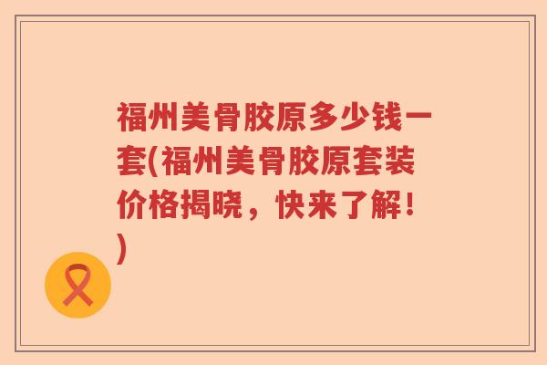 福州美骨胶原多少钱一套(福州美骨胶原套装价格揭晓,快来了解!) 福州美骨胶原多少钱一套(福州美骨胶原套装价格揭晓,快来了解!)