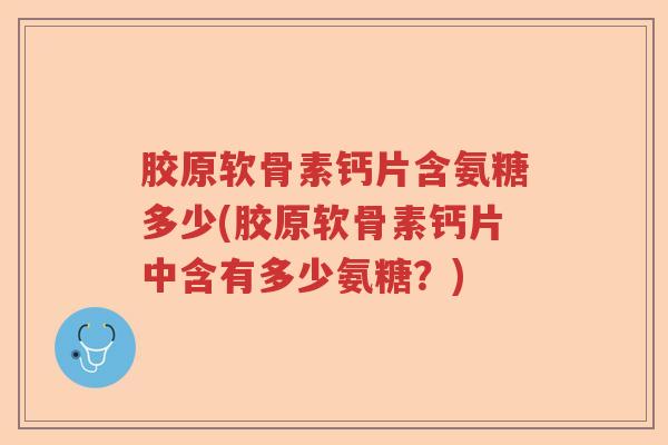 胶原软骨素钙片含氨糖多少(胶原软骨素钙片中含有多少氨糖？)