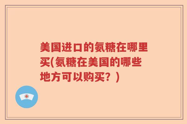 美国进口的氨糖在哪里买(氨糖在美国的哪些地方可以购买？)