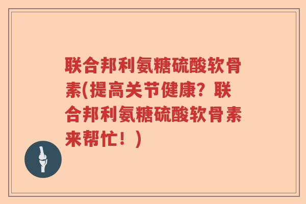 联合邦利氨糖硫酸软骨素(提高关节健康?联合邦利氨糖硫酸软骨素来帮忙!) 联合邦利氨糖硫酸软骨素(提高关节健康?联合邦利氨糖硫酸软骨素来帮忙!)