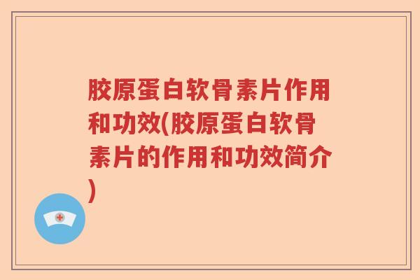 胶原蛋白软骨素片作用和功效(胶原蛋白软骨素片的作用和功效简介) 胶原蛋白软骨素片作用和功效(胶原蛋白软骨素片的作用和功效简介)