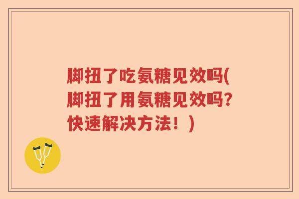 脚扭了吃氨糖见效吗(脚扭了用氨糖见效吗?快速解决方法!) 脚扭了吃氨糖见效吗(脚扭了用氨糖见效吗?快速解决方法!)