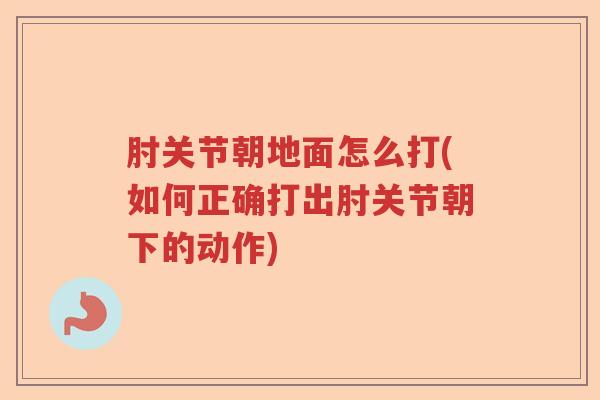 肘关节朝地面怎么打(如何正确打出肘关节朝下的动作) 肘关节朝地面怎么打(如何正确打出肘关节朝下的动作)