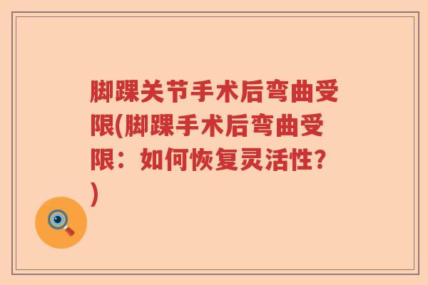脚踝关节手术后弯曲受限(脚踝手术后弯曲受限：如何恢复灵活性？)