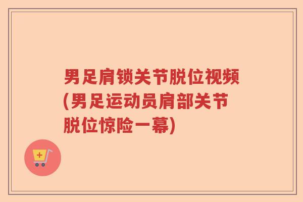 男足肩锁关节脱位视频(男足运动员肩部关节脱位惊险一幕) 男足肩锁关节脱位视频(男足运动员肩部关节脱位惊险一幕)
