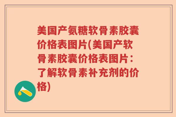 美国产氨糖软骨素胶囊价格表图片(美国产软骨素胶囊价格表图片:了解软骨素补充剂的价格) 美国产氨糖软骨素胶囊价格表图片(美国产软骨素胶囊价格表图片:了解软骨素补充剂的价格)