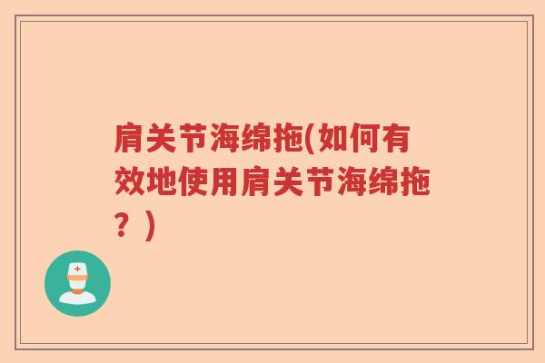 肩关节海绵拖(如何有效地使用肩关节海绵拖?) 肩关节海绵拖(如何有效地使用肩关节海绵拖?)