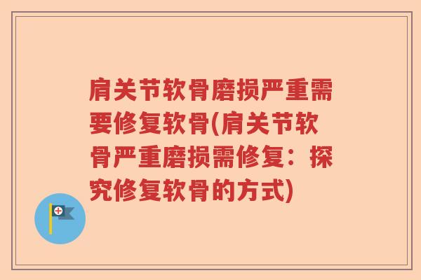 肩关节软骨磨损严重需要修复软骨(肩关节软骨严重磨损需修复:探究修复软骨的方式) 肩关节软骨磨损严重需要修复软骨(肩关节软骨严重磨损需修复:探究修复软骨的方式)