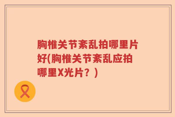 胸椎关节紊乱拍哪里片好(胸椎关节紊乱应拍哪里X光片?) 胸椎关节紊乱拍哪里片好(胸椎关节紊乱应拍哪里X光片?)
