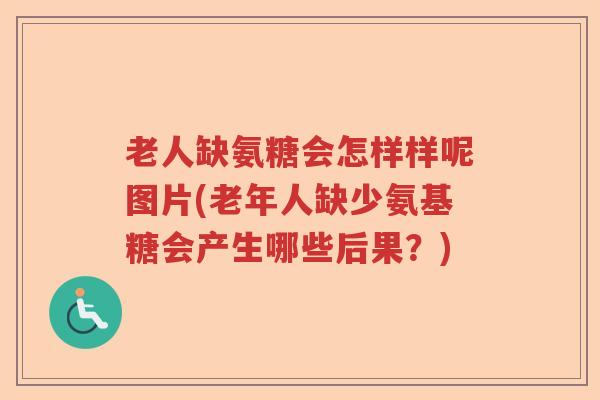 老人缺氨糖会怎样样呢图片(老年人缺少氨基糖会产生哪些后果?) 老人缺氨糖会怎样样呢图片(老年人缺少氨基糖会产生哪些后果?)