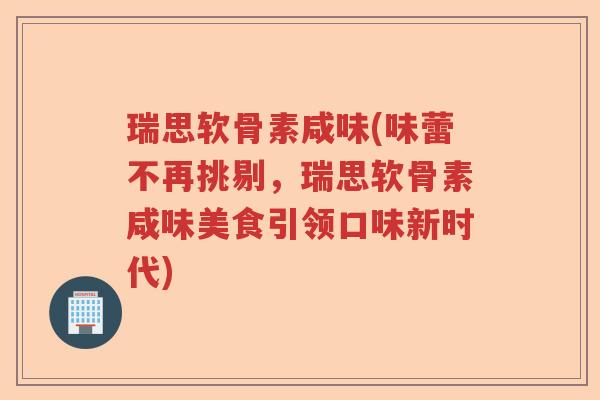 瑞思软骨素咸味(味蕾不再挑剔，瑞思软骨素咸味美食引领口味新时代)