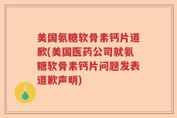 美国氨糖软骨素钙片道歉(美国医药公司就氨糖软骨素钙片问题发表道歉声明) 美国氨糖软骨素钙片道歉(美国医药公司就氨糖软骨素钙片问题发表道歉声明)