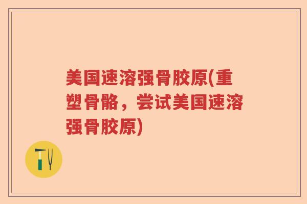 美国速溶强骨胶原(重塑骨骼,尝试美国速溶强骨胶原) 美国速溶强骨胶原(重塑骨骼,尝试美国速溶强骨胶原)